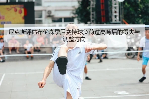 尼克斯评估布伦森季后赛持球负荷过高背后的得失与调整方向