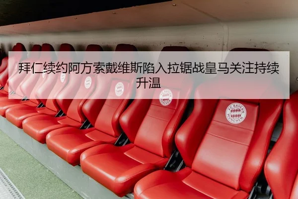 拜仁续约阿方索戴维斯陷入拉锯战皇马关注持续升温