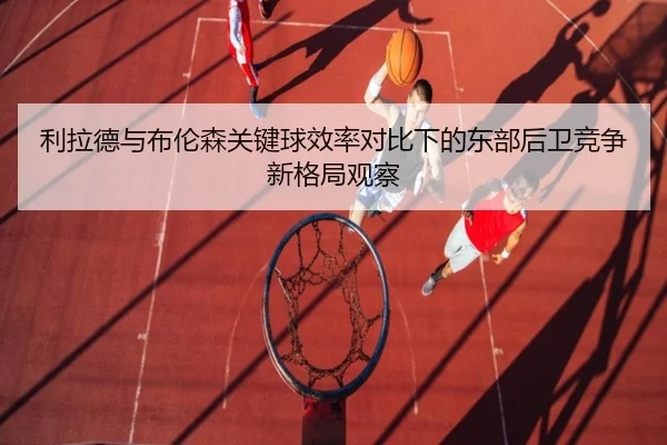 利拉德与布伦森关键球效率对比下的东部后卫竞争新格局观察