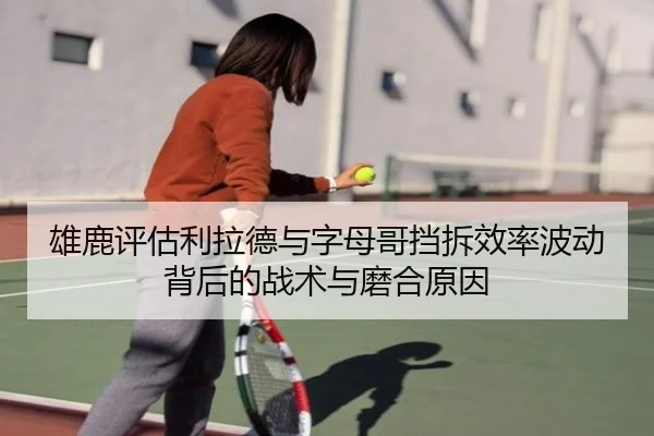 雄鹿评估利拉德与字母哥挡拆效率波动背后的战术与磨合原因
